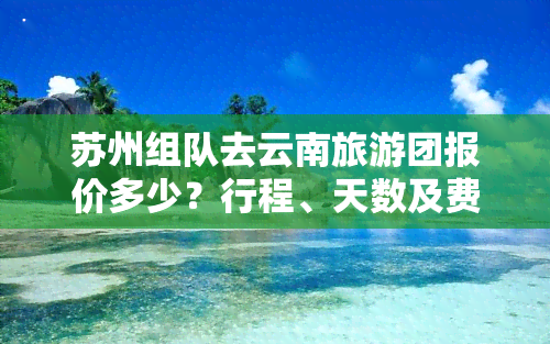 苏州组队去云南旅游团报价多少？行程、天数及费用全了解！