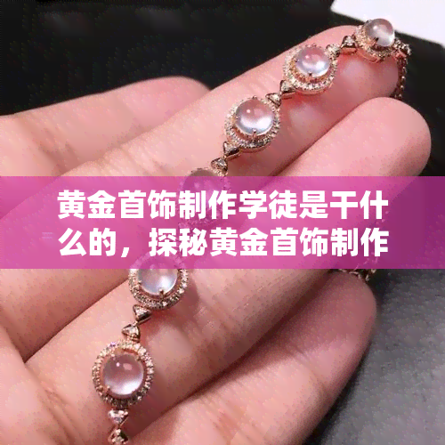 黄金首饰制作学徒是干什么的，探秘黄金首饰制作：学徒的工作内容与职责