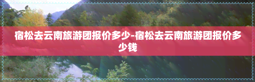 宿松去云南旅游团报价多少-宿松去云南旅游团报价多少钱