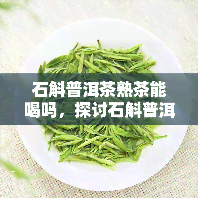 石斛普洱茶熟茶能喝吗，探讨石斛普洱茶熟茶的饮用价值