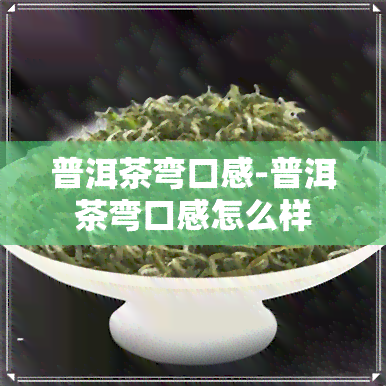 普洱茶弯口感-普洱茶弯口感怎么样