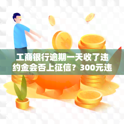 工商银行逾期一天收了违约金会否上？300元违约金是否违法？