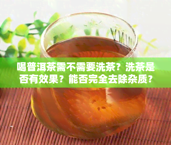 喝普洱茶需不需要洗茶？洗茶是否有效果？能否完全去除杂质？普洱茶水可以用来洗澡或洗脸吗？