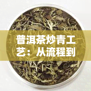 普洱茶炒青工艺：从流程到特点的全面解析