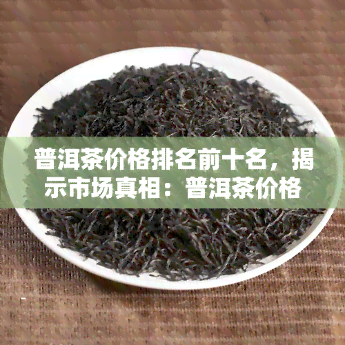 普洱茶价格排名前十名，揭示市场真相：普洱茶价格排名前十的茶叶！