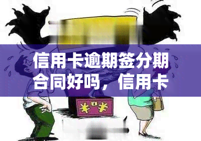 信用卡逾期签分期合同好吗，信用卡逾期后，签订分期合同是否明智？