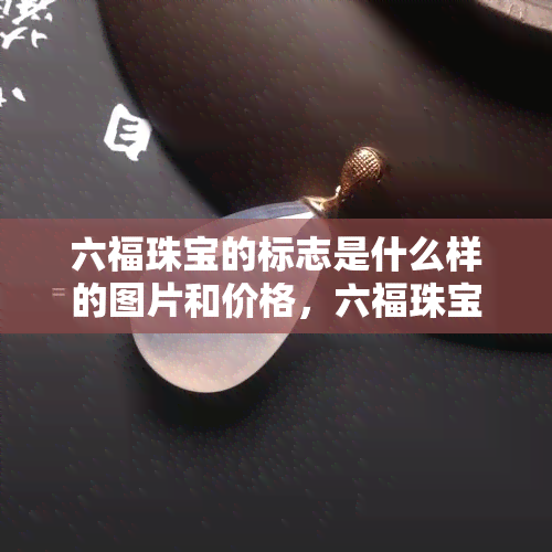 六福珠宝的标志是什么样的图片和价格，六福珠宝标志图案及价格一览