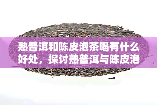 熟普洱和陈皮泡茶喝有什么好处，探讨熟普洱与陈皮泡茶的健益处