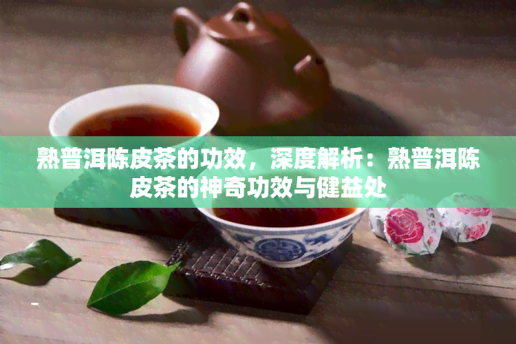 熟普洱陈皮茶的功效，深度解析：熟普洱陈皮茶的神奇功效与健益处