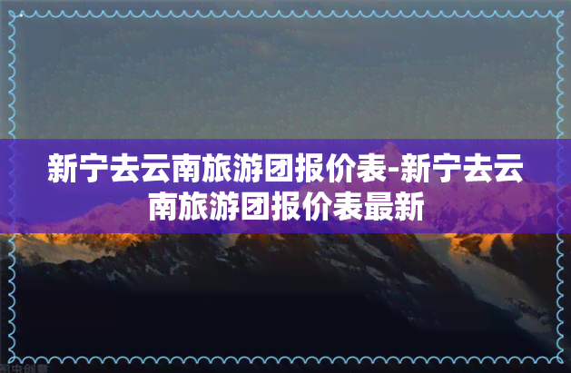 新宁去云南旅游团报价表-新宁去云南旅游团报价表最新