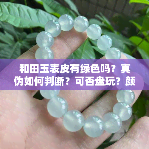 和田玉表皮有绿色吗？真伪如何判断？可否盘玩？颜色成因解析