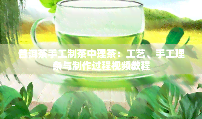 普洱茶手工制茶中理茶：工艺、手工理条与制作过程视频教程