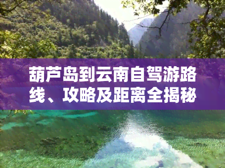 葫芦岛到云南自驾游路线、攻略及距离全揭秘