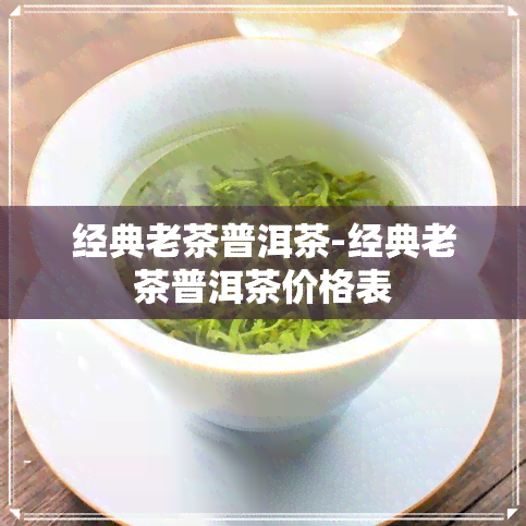 经典老茶普洱茶-经典老茶普洱茶价格表