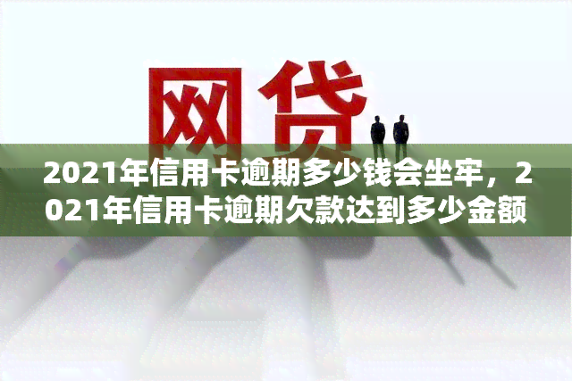 2021年信用卡逾期多少钱会坐牢，2021年信用卡逾期欠款达到多少金额将面临刑事处罚？