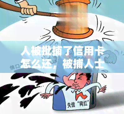 人被批捕了信用卡怎么还，被捕人士的信用卡还款问题：该怎么办？