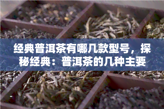 经典普洱茶有哪几款型号，探秘经典：普洱茶的几种主要型号介绍