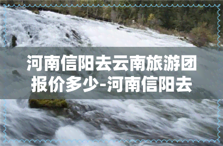 河南信阳去云南旅游团报价多少-河南信阳去云南旅游团报价多少钱