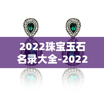 2022珠宝玉石名录大全-2022珠宝玉石名录大全图片