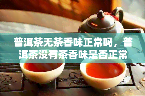 普洱茶无茶香味正常吗，普洱茶没有茶香味是否正常？