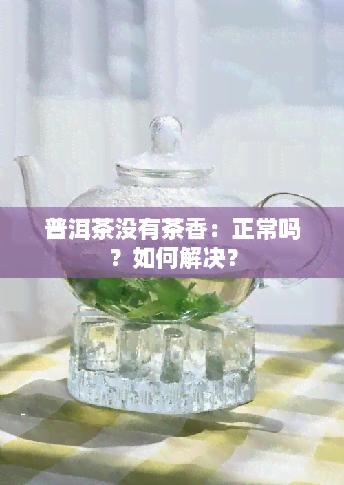 普洱茶没有茶香：正常吗？如何解决？