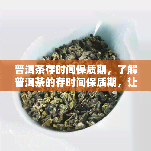 普洱茶存时间保质期，了解普洱茶的存时间保质期，让你更好地品尝茶叶的魅力