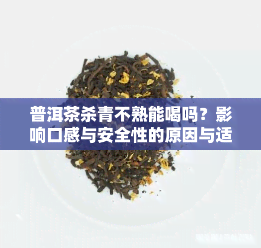 普洱茶杀青不熟能喝吗？影响口感与安全性的原因与适宜程度解析