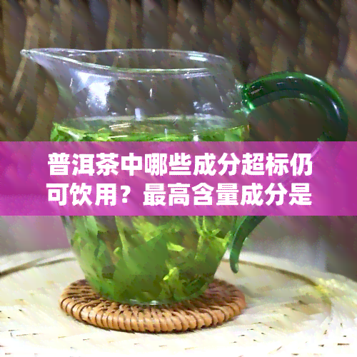 普洱茶中哪些成分超标仍可饮用？更高含量成分是什么？