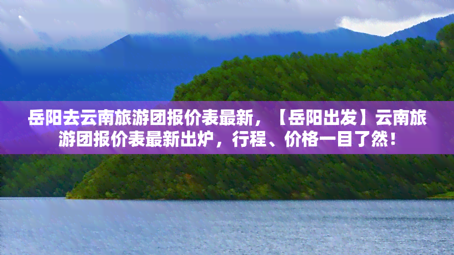 岳阳去云南旅游团报价表最新，【岳阳出发】云南旅游团报价表最新出炉，行程、价格一目了然！