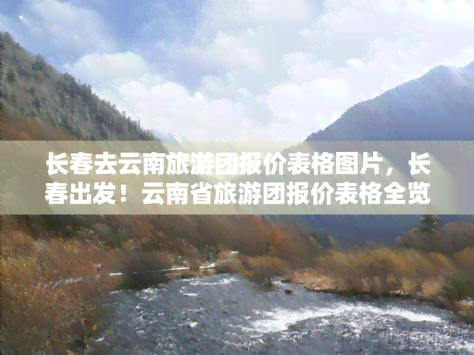 长春去云南旅游团报价表格图片，长春出发！云南省旅游团报价表格全览图