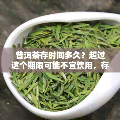 普洱茶存时间多久？超过这个期限可能不宜饮用，存时长需考虑茶叶品质和个人口味。