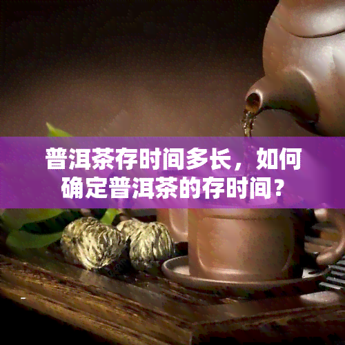 普洱茶存时间多长，如何确定普洱茶的存时间？