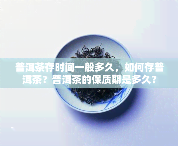 普洱茶存时间一般多久，如何存普洱茶？普洱茶的保质期是多久？