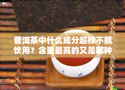 普洱茶中什么成分超标不能饮用？含量更高的又是哪种成分？