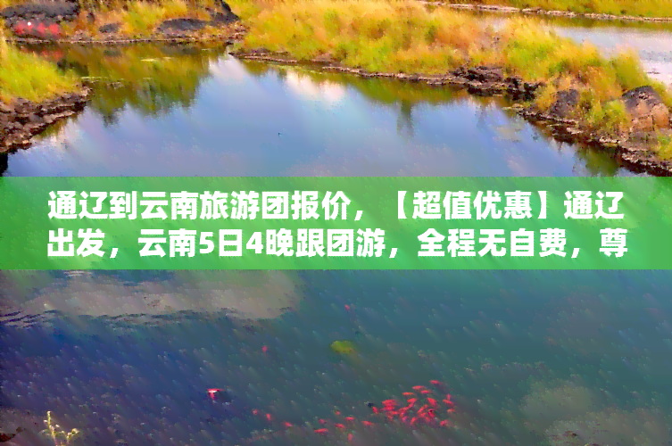 通辽到云南旅游团报价，【超值优惠】通辽出发，云南5日4晚跟团游，全程无自费，尊享贵宾待遇