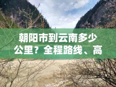 朝阳市到云南多少公里？全程路线、高速距离及飞机票价全揭秘！