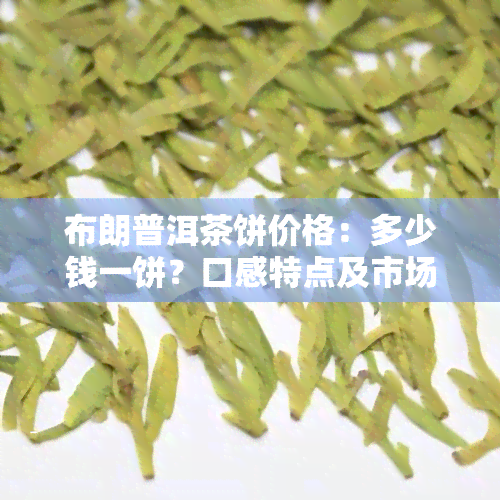 布朗普洱茶饼价格：多少钱一饼？口感特点及市场行情分析