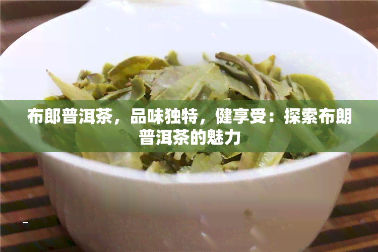 布郎普洱茶，品味独特，健享受：探索布朗普洱茶的魅力