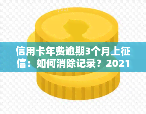 信用卡年费逾期3个月上：如何消除记录？2021年新政策与逾期解决方法