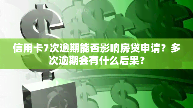 信用卡7次逾期能否影响房贷申请？多次逾期会有什么后果？