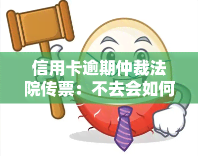 信用卡逾期仲裁法院传票：不去会如何？