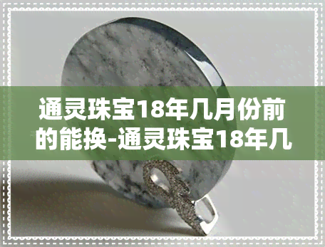 通灵珠宝18年几月份前的能换-通灵珠宝18年几月份前的能换钱