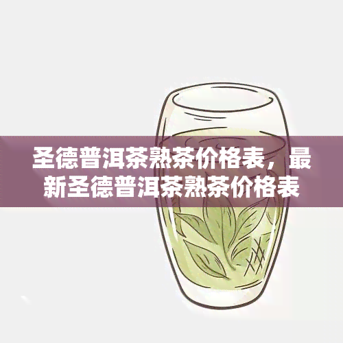 圣德普洱茶熟茶价格表，最新圣德普洱茶熟茶价格表，一目了然！