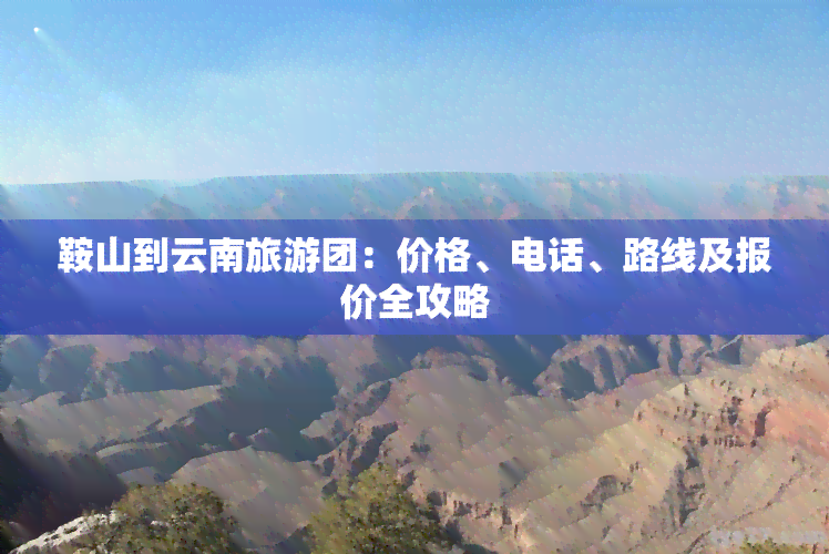 鞍山到云南旅游团：价格、电话、路线及报价全攻略