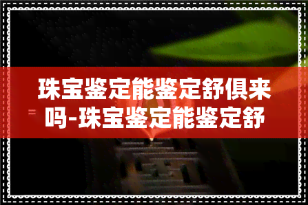 珠宝鉴定能鉴定舒俱来吗-珠宝鉴定能鉴定舒俱来吗多少钱