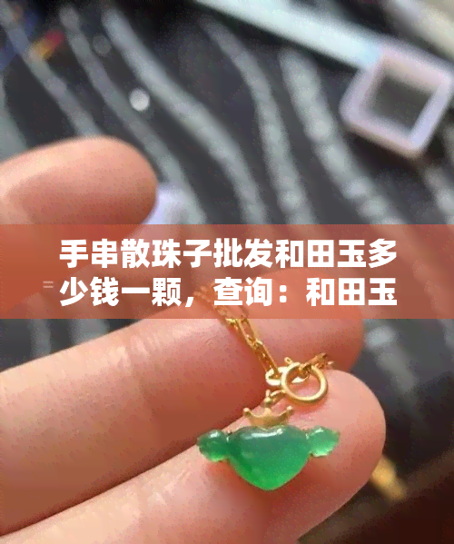 手串散珠子批发和田玉多少钱一颗，查询：和田玉手串散珠子的批发价格，每颗多少钱？