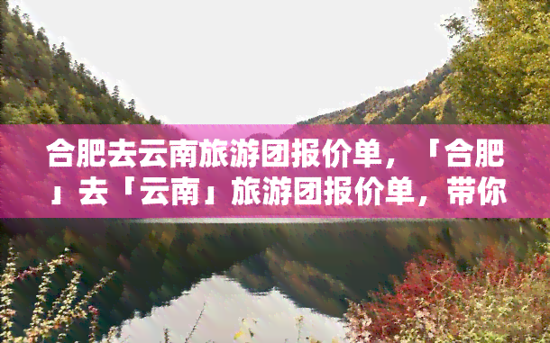 合肥去云南旅游团报价单，「合肥」去「云南」旅游团报价单，带你探索美丽风景