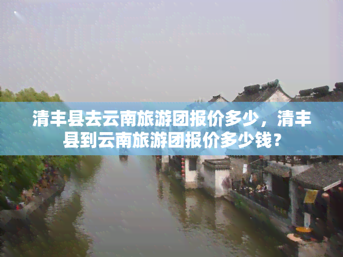 清丰县去云南旅游团报价多少，清丰县到云南旅游团报价多少钱？