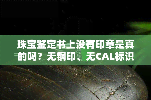 珠宝鉴定书上没有印章是真的吗？无钢印、无CAL标识的鉴定证书是否可信？