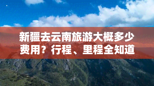 新疆去云南旅游大概多少费用？行程、里程全知道！